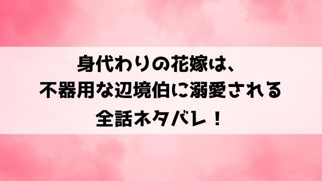 身代わりの花嫁は、不器用な辺境伯に溺愛されるネタバレ！マチルダの最終回の結末は？